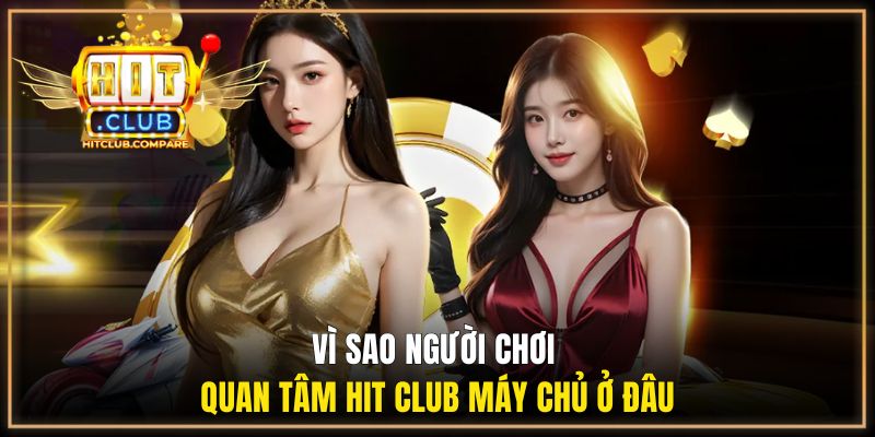 Vì sao người chơi quan tâm Hit Club máy chủ ở đâu